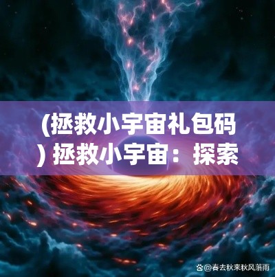 (拯救小宇宙礼包码) 拯救小宇宙：探索微观生物的奥秘，共创宏大宇宙的和谐未来